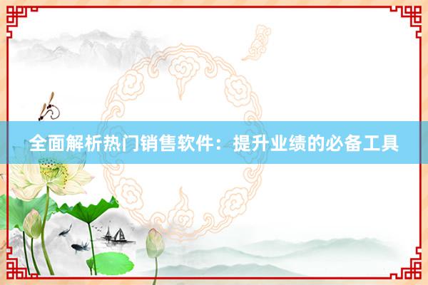 全面解析热门销售软件：提升业绩的必备工具