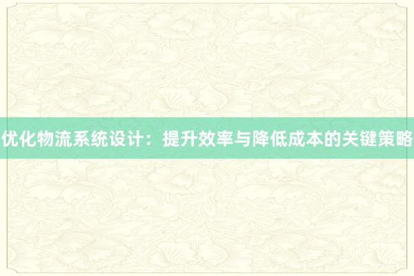 优化物流系统设计：提升效率与降低成本的关键策略